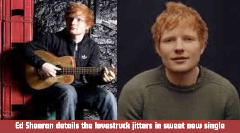 Ed Sheeran details the lovestruck jitters in sweet new single